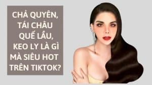 Chả quyên, tái châu quế lầu, keo ly là gì mà siêu hot trên Tiktok?