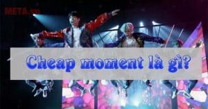 Cheap moment là gì? Cheap moment với idol là gì? - META.vn